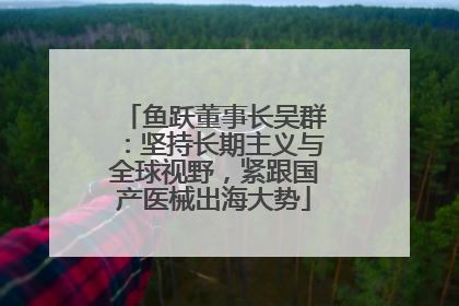 鱼跃董事长吴群：坚持长期主义与全球视野，紧跟国产医械出海大势