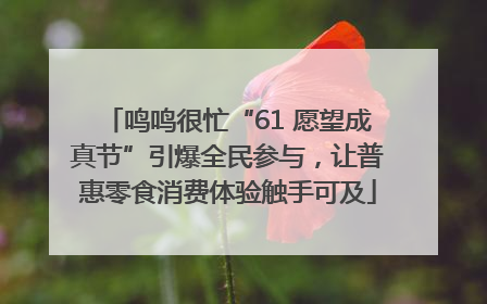 鸣鸣很忙“61 愿望成真节”引爆全民参与，让普惠零食消费体验触手可及