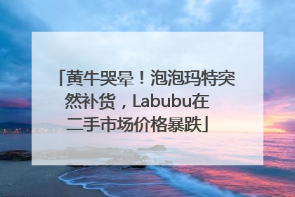 黄牛哭晕！泡泡玛特突然补货，Labubu在二手市场价格暴跌