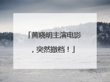 黄晓明主演电影，突然撤档！
