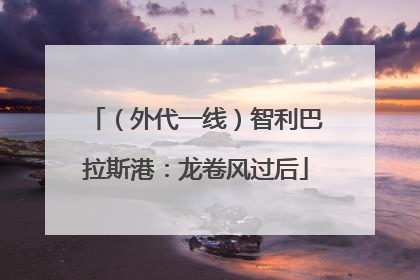 （外代一线）智利巴拉斯港：龙卷风过后