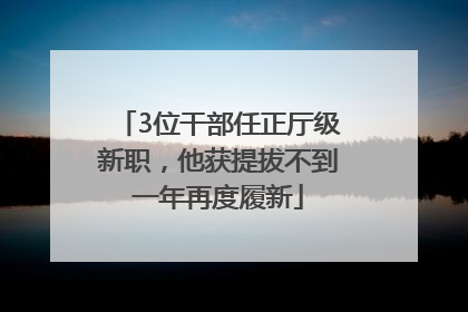 3位干部任正厅级新职，他获提拔不到一年再度履新