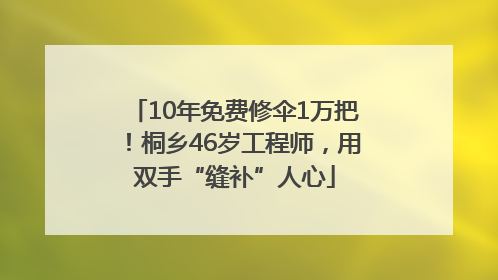 10年免费修伞1万把！桐乡46岁工程师，用双手“缝补”人心