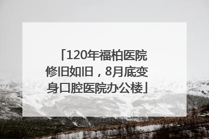120年福柏医院修旧如旧，8月底变身口腔医院办公楼