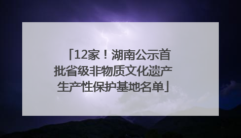 12家！湖南公示首批省级非物质文化遗产生产性保护基地名单