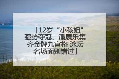 12岁“小孩姐”强势夺冠、潘展乐集齐金牌九宫格 泳坛名场面别错过