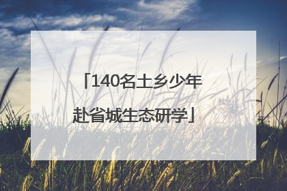140名土乡少年赴省城生态研学