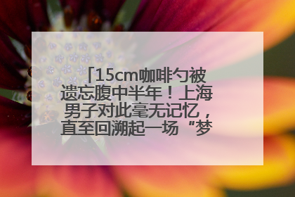 15cm咖啡勺被遗忘腹中半年！上海男子对此毫无记忆，直至回溯起一场“梦境”般的经历