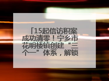 15起信访积案成功清零！宁乡市花明楼镇创建“三个一”体系，解锁基层治理新姿势