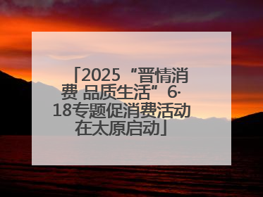 2025“晋情消费 品质生活”6·18专题促消费活动在太原启动