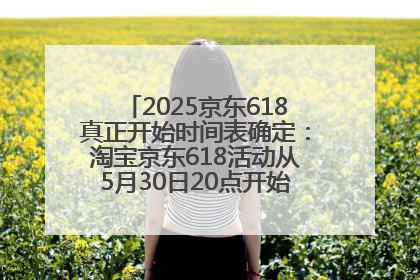 2025京东618真正开始时间表确定：淘宝京东618活动从5月30日20点开始到6月20日结束！