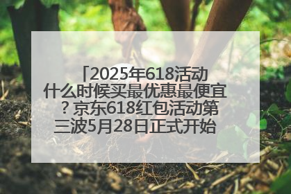 2025年618活动什么时候买最优惠最便宜？京东618红包活动第三波5月28日正式开始附满减优惠攻略一览