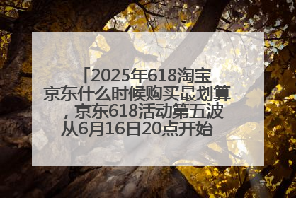 2025年618淘宝京东什么时候购买最划算，京东618活动第五波从6月16日20点开始最便宜优惠！