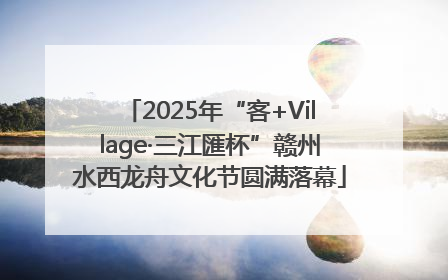 2025年“客+Village·三江匯杯”赣州水西龙舟文化节圆满落幕