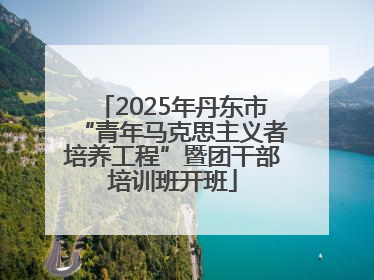 2025年丹东市“青年马克思主义者培养工程”暨团干部培训班开班