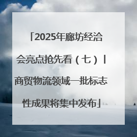 2025年廊坊经洽会亮点抢先看（七）丨商贸物流领域一批标志性成果将集中发布