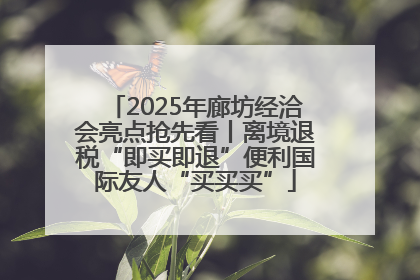 2025年廊坊经洽会亮点抢先看丨离境退税“即买即退”便利国际友人“买买买”