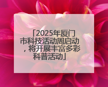 2025年厦门市科技活动周启动，将开展丰富多彩科普活动