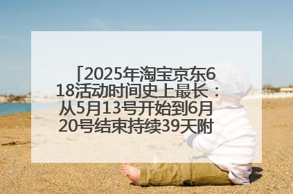 2025年淘宝京东618活动时间史上最长：从5月13号开始到6月20号结束持续39天附详细时间表一览