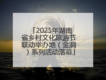 2025年湖南省乡村文化旅游节联动举办地（金洞）系列活动落幕