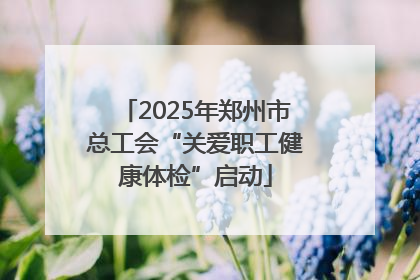 2025年郑州市总工会“关爱职工健康体检”启动