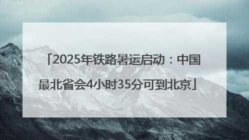 2025年铁路暑运启动：中国最北省会4小时35分可到北京