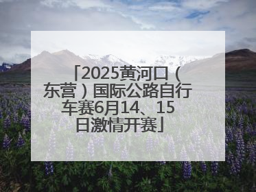 2025黄河口（东营）国际公路自行车赛6月14、15日激情开赛
