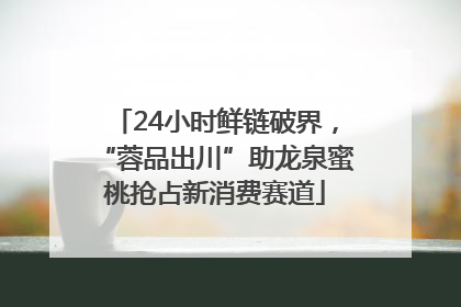 24小时鲜链破界，“蓉品出川”助龙泉蜜桃抢占新消费赛道