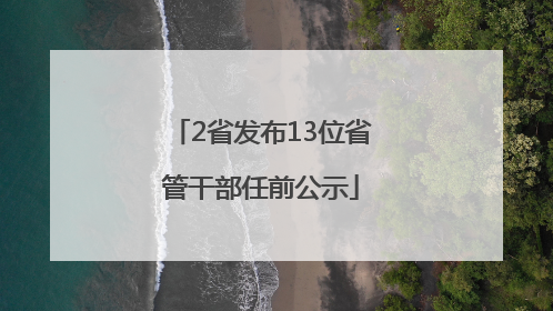 2省发布13位省管干部任前公示