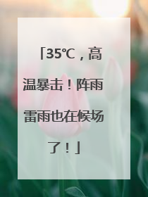 35℃，高温暴击！阵雨雷雨也在候场了！