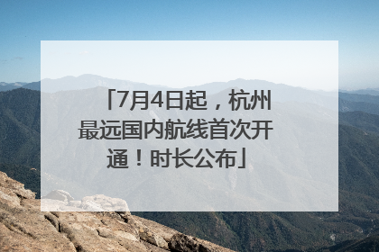 7月4日起，杭州最远国内航线首次开通！时长公布