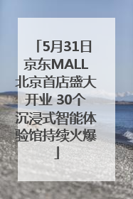5月31日京东MALL北京首店盛大开业 30个沉浸式智能体验馆持续火爆
