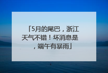5月的尾巴，浙江天气不错！坏消息是，端午有暴雨