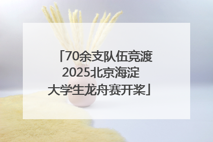 70余支队伍竞渡 2025北京海淀大学生龙舟赛开桨