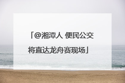 @湘潭人 便民公交将直达龙舟赛现场