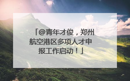 @青年才俊，郑州航空港区多项人才申报工作启动！