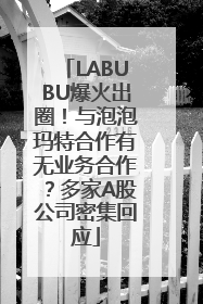 LABUBU爆火出圈！与泡泡玛特合作有无业务合作？多家A股公司密集回应