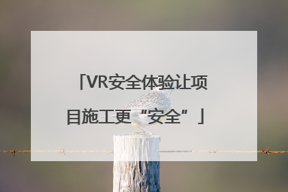 VR安全体验让项目施工更“安全”